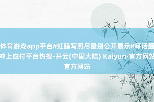 体育游戏app平台#虹膜写照尽量别公开展示#等话题冲上应付平台热搜-开云(中国大陆) Kaiyun·官方网站