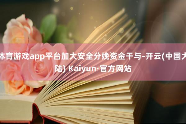 体育游戏app平台加大安全分娩资金干与-开云(中国大陆) Kaiyun·官方网站