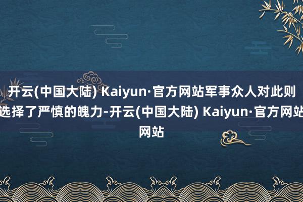 开云(中国大陆) Kaiyun·官方网站军事众人对此则选择了严慎的魄力-开云(中国大陆) Kaiyun·官方网站