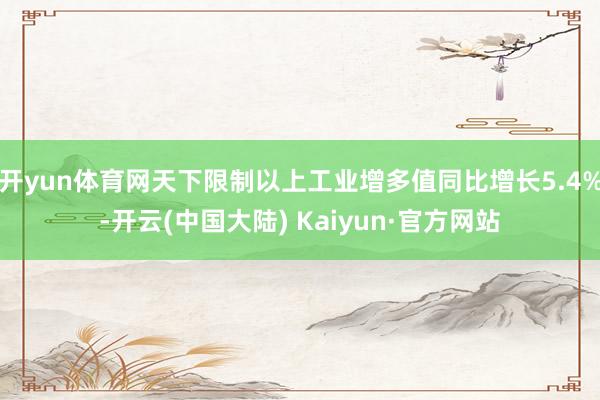开yun体育网天下限制以上工业增多值同比增长5.4%-开云(中国大陆) Kaiyun·官方网站