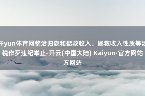 开yun体育网整治归隐和拯救收入、拯救收入性质等涉税作歹违纪举止-开云(中国大陆) Kaiyun·官方网站