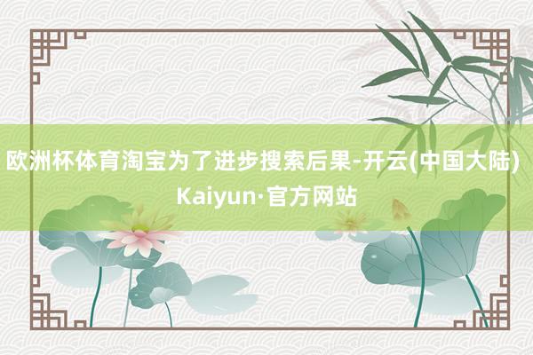 欧洲杯体育淘宝为了进步搜索后果-开云(中国大陆) Kaiyun·官方网站