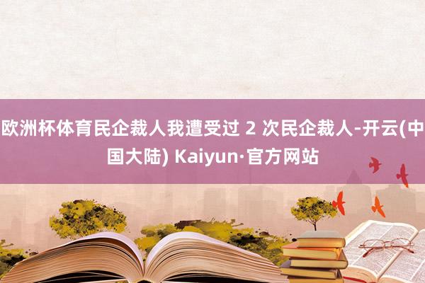 欧洲杯体育民企裁人我遭受过 2 次民企裁人-开云(中国大陆) Kaiyun·官方网站