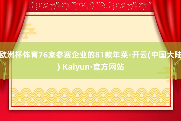 欧洲杯体育76家参赛企业的81款年菜-开云(中国大陆) Kaiyun·官方网站