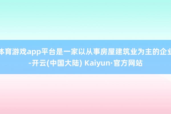 体育游戏app平台是一家以从事房屋建筑业为主的企业-开云(中国大陆) Kaiyun·官方网站