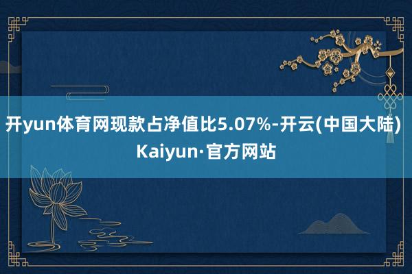 开yun体育网现款占净值比5.07%-开云(中国大陆) Kaiyun·官方网站