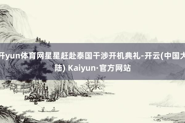 开yun体育网星星赶赴泰国干涉开机典礼-开云(中国大陆) Kaiyun·官方网站