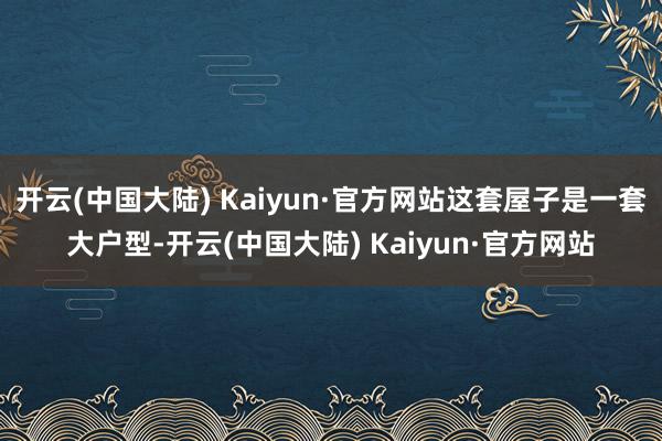 开云(中国大陆) Kaiyun·官方网站这套屋子是一套大户型-开云(中国大陆) Kaiyun·官方网站