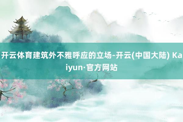 开云体育建筑外不雅呼应的立场-开云(中国大陆) Kaiyun·官方网站