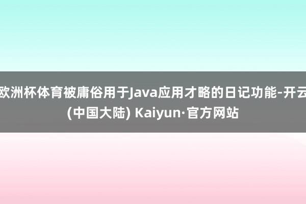 欧洲杯体育被庸俗用于Java应用才略的日记功能-开云(中国大陆) Kaiyun·官方网站