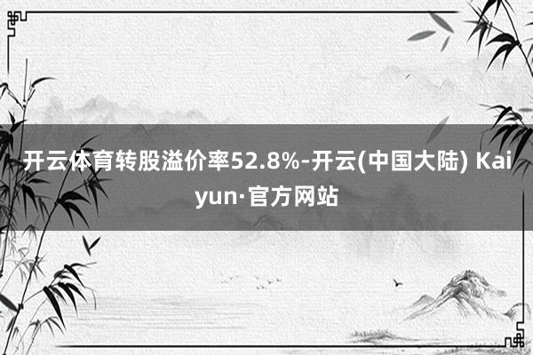 开云体育转股溢价率52.8%-开云(中国大陆) Kaiyun·官方网站