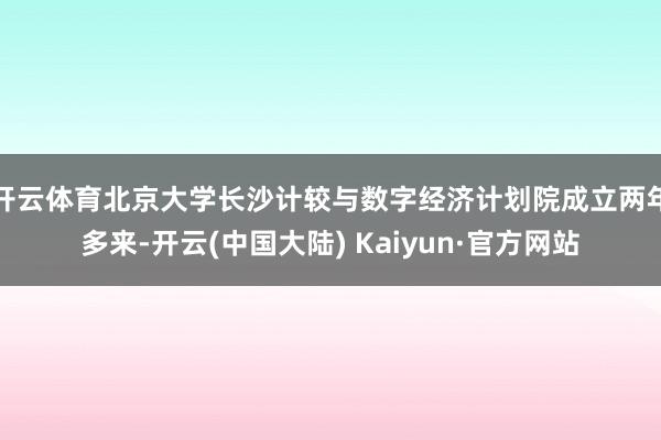 开云体育北京大学长沙计较与数字经济计划院成立两年多来-开云(中国大陆) Kaiyun·官方网站