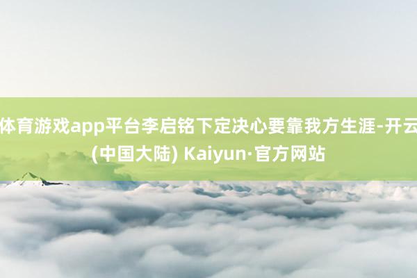 体育游戏app平台李启铭下定决心要靠我方生涯-开云(中国大陆) Kaiyun·官方网站