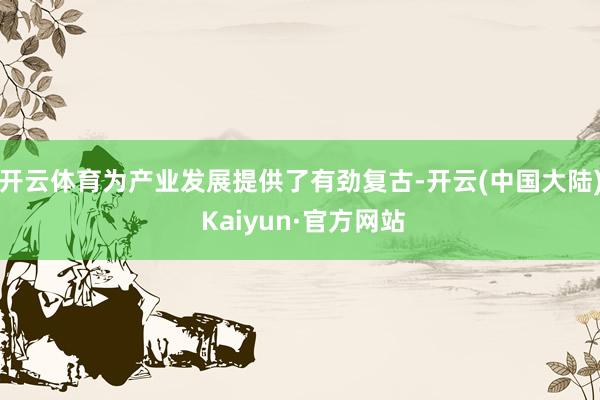 开云体育为产业发展提供了有劲复古-开云(中国大陆) Kaiyun·官方网站