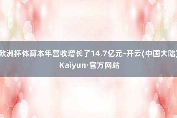 欧洲杯体育本年营收增长了14.7亿元-开云(中国大陆) Kaiyun·官方网站