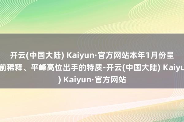 开云(中国大陆) Kaiyun·官方网站本年1月份呈现出岑岭提前稀释、平峰高位出手的特质-开云(中国大陆) Kaiyun·官方网站