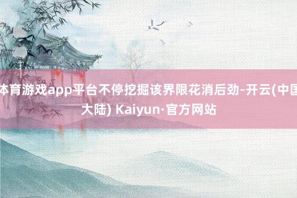 体育游戏app平台不停挖掘该界限花消后劲-开云(中国大陆) Kaiyun·官方网站