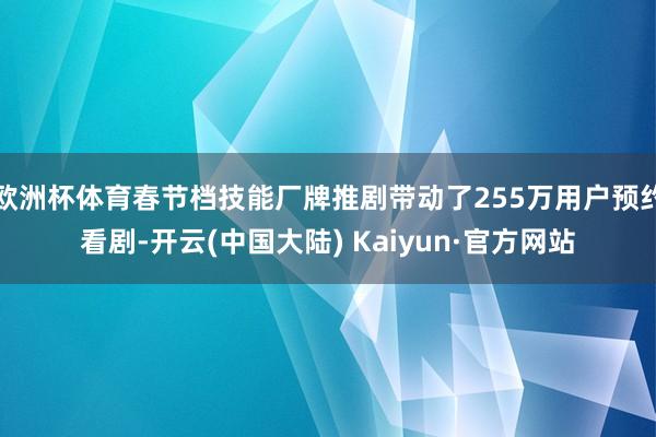 欧洲杯体育春节档技能厂牌推剧带动了255万用户预约看剧-开云(中国大陆) Kaiyun·官方网站