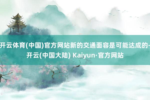 开云体育(中国)官方网站新的交通面容是可能达成的-开云(中国大陆) Kaiyun·官方网站