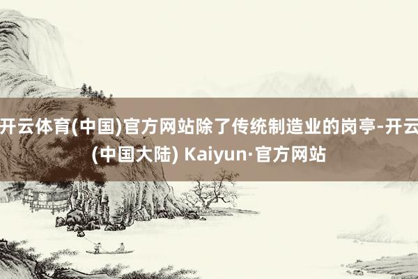 开云体育(中国)官方网站　　除了传统制造业的岗亭-开云(中国大陆) Kaiyun·官方网站